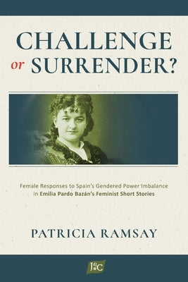 Challenge or Surrender?: Female Responses to Spain's Gendered Power Imbalance in Emilia Pardo Bazán's Feminist Short Stories by Ramsay, Patricia
