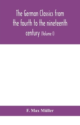 The German Classics From The Fourth To The Nineteenth Century; With Biographical Notices, Translations Into Modern German, And Notes (Volume I) by F Max Müller