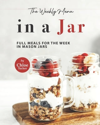 The Weekly Menu in a Jar: Full Meals for the Week in Mason Jars by Tucker, Chloe