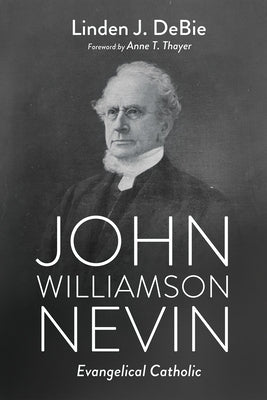 John Williamson Nevin: Evangelical Catholic by Debie, Linden J.