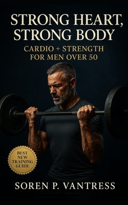 Strong Heart, Strong Body: Cardio + Strength for Men Over 50: The Essential Training Guide to Build Muscle, Protect Joints, and Boost Energy After Mid by Vantress, Soren P.