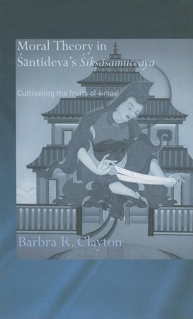 Moral Theory in Santideva's Siksasamuccaya: Cultivating the Fruits of Virtue by Clayton, Barbra R.