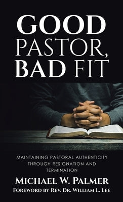 Good Pastor, Bad Fit: Maintaining Pastoral Authenticity Through Resignation and Termination by Palmer, Michael W.