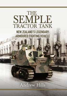 The 'Semple' Tractor Tank: New Zealand's Legendary Armoured Fighting Vehicle by Hills, Andrew