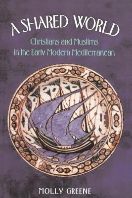 A Shared World: Christians and Muslims in the Early Modern Mediterranean by Greene, Molly