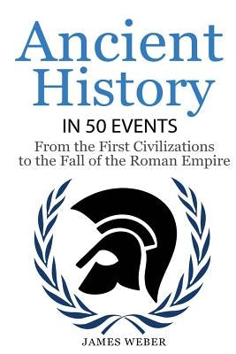 History: Ancient History in 50 Events: From Ancient Civilizations to the Fall of the Roman Empire (History Books, History of th by Weber, James