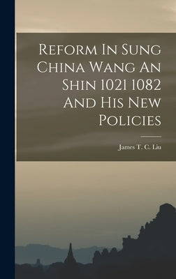 Reform In Sung China Wang An Shin 1021 1082 And His New Policies by Liu, James T. C.