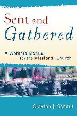 Sent and Gathered: A Worship Manual for the Missional Church by Schmit, Clayton J.