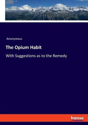 The Opium Habit: With Suggestions as to the Remedy by Anonymous