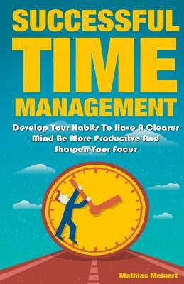 Successful Time Management: Develop Your Habits To Have A Clearer Mind Be More Producitve And Sharpen Your Focus by Meinert, Mathias