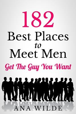 182 Best Places To Meet Men: Get The Guy You Want by Wilde, Ana