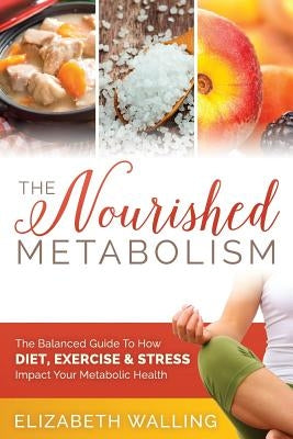 The Nourished Metabolism: The Balanced Guide to How Diet, Exercise and Stress Impact Your Metabolic Health by Walling, Elizabeth