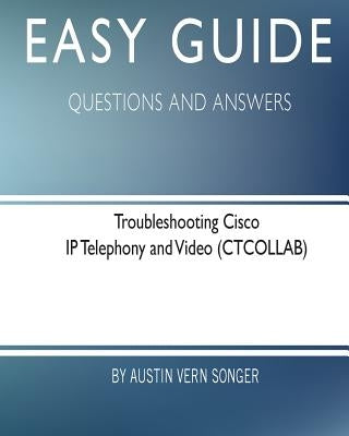 Easy Guide: Troubleshooting Cisco IP Telephony and Video: Questions and Answers by Songer, Austin Vern