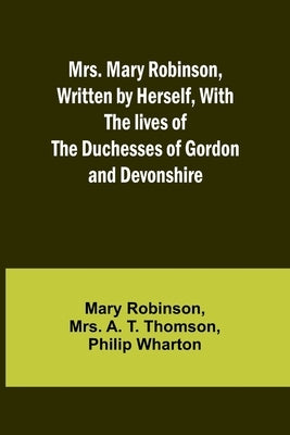 Mrs. Mary Robinson, Written by Herself, With the lives of the Duchesses of Gordon and Devonshire by Robinson, Mary