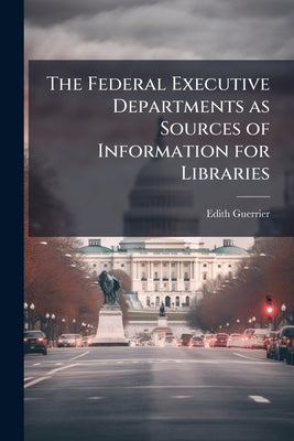 The Federal Executive Departments as Sources of Information for Libraries by Guerrier, Edith