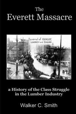The Everett Massacre - a History of the Class Struggle in the Lumber Industry by Smith, Walker C.