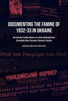 Documenting the Famine of 1932-33 in Ukraine: Archival Collections on the Holodomor Outside the Former Soviet Union by Shkandrij, Myroslav