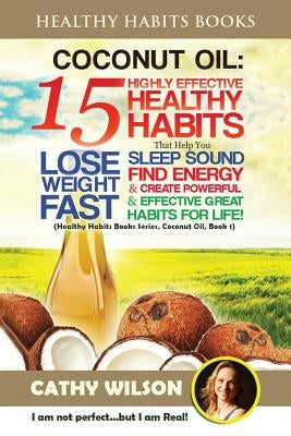 Coconut Oil: 15 Highly Effective Healthy Habits That Help You Lose Weight FAST, Sleep Sound, Find Energy & Create Powerful and Effe by Wilson, Cathy