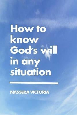 How to Know God's Will in Any Situation by Victoria, Nassera