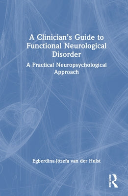 A Clinician's Guide to Functional Neurological Disorder: A Practical Neuropsychological Approach by Van Der Hulst, Egberdina-Józefa