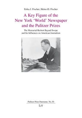 A Key Figure of the New York 'World' Newspaper and the Pulitzer Prizes: The Mercurial Herbert Bayard Swope and His Influences on American Journalism by 