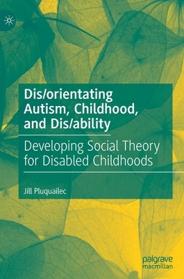 Dis/Orientating Autism, Childhood, and Dis/Ability: Developing Social Theory for Disabled Childhoods by Pluquailec, Jill