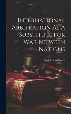 International Arbitration As A Substitute for War Between Nations by Jones, Russell Lowell