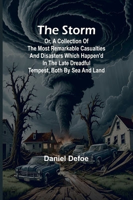 The Storm;or, a Collection of the most Remarkable Casualties and Disasters which Happen'd in the Late Dreadful Tempest, both by Sea and Land by Defoe, Daniel