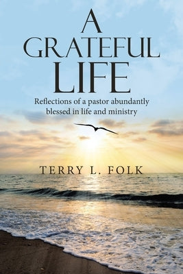 A Grateful Life: Reflections of a Pastor Abundantly Blessed in Life and Ministry by Folk, Terry L.