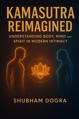 Kamasutra Reimagined: Understanding Body, Mind, and Spirit in Modern Intimacy by Dogra, Shubham