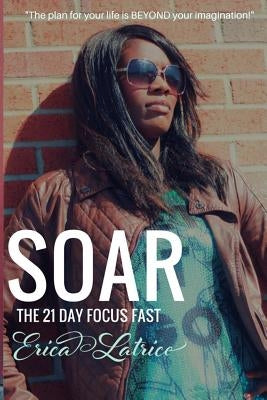 Soar: The 21 Day Focus Fast by Latrice, Erica