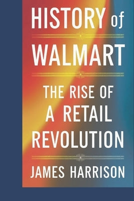 history of walmart: the rise of a retail revolution by Harrison, James