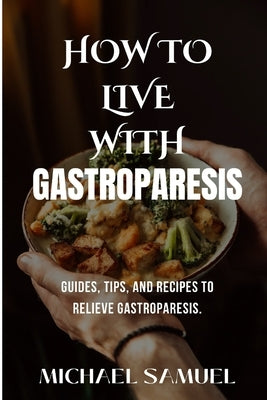 How to Live with Gastroparesis: Guides, Tips, and Recipes to Relieve Gastroparesis. by Samuel, Michael