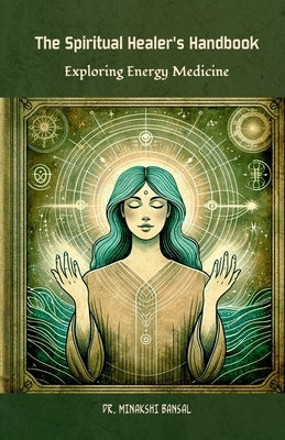 The Spiritual Healer's Handbook: Exploring Energy Medicine by Dr Minakshi Bansal