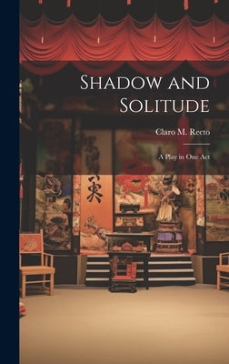 Shadow and Solitude: A Play in one Act by Recto, Claro M.