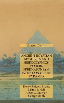 Ancient Egyptian Mysteries and Hieroglyphics, Modern Freemasonry & Initiation of the Pyramid: Esoteric Classics by Hall, Manly P.