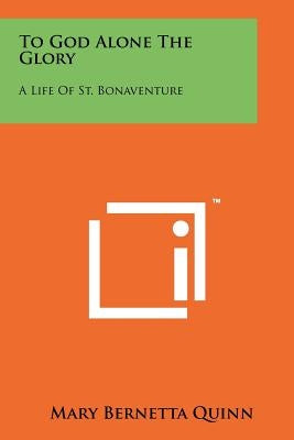To God Alone The Glory: A Life Of St. Bonaventure by Quinn, Mary Bernetta