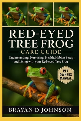 Red-Eyed Tree Frog Care Guide: Understanding, Nurturing, Health, Habitat Setup and Living with Your Red-Eyed Tree Frog by D. Johnson, Brayan