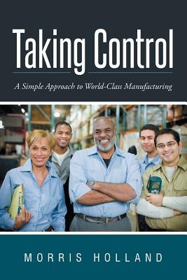 Taking Control: A Simple Approach to World-Class Manufacturing by Holland, Morris