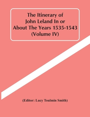 The Itinerary Of John Leland In Or About The Years 1535-1543 (Volume Iv) by Toulmin Smith, Lucy