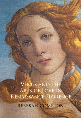 Venus and the Arts of Love in Renaissance Florence by Compton, Rebekah