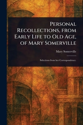 Personal Recollections, From Early Life to Old Age, of Mary Somerville by Somerville, Mary