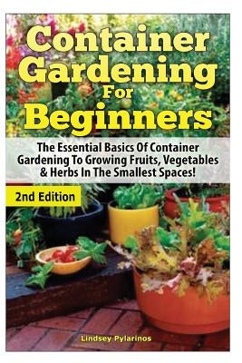 Container Gardening for Beginners: The Essential Basics of Container Gardening to Growing Fruits, Vegetables & Herbs in the Smallest Spaces! by Pylarinos, Lindsey