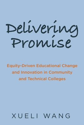 Delivering Promise: Equity-Driven Educational Change and Innovation in Community and Technical Colleges by Wang, Xueli