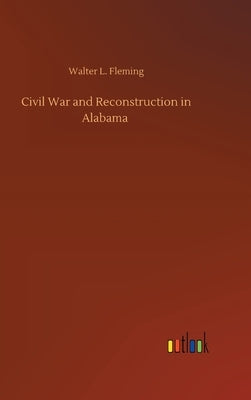 Civil War and Reconstruction in Alabama by Fleming, Walter L.