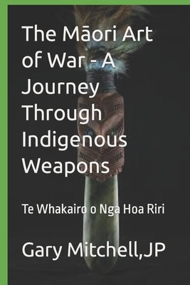 The Māori Art of War - A Journey through Indigenous Weapons: Te Whakairo o Nga Hoa Riri by Mitchell, Gary