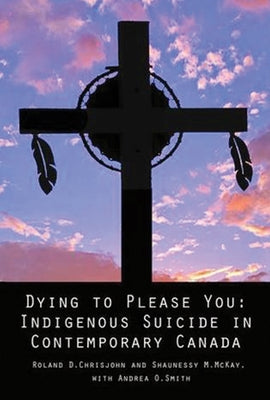 Dying to Please You: Indigenous Suicide in Contemporary Canada by Chrisjohn, Roland
