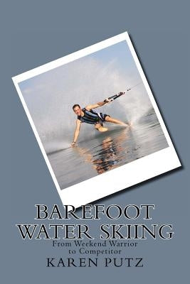 Barefoot Water Skiing, From Weekend Warrior to Competitor by Putz, Karen