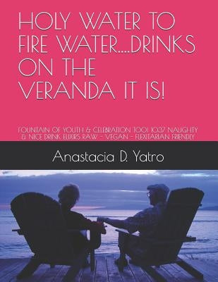 Holy Water to Fire Water...Drinks on the Veranda It Is!: Fountain of Youth & Celebration Too! 1037 Naughty & Nice Drink Elixirs Raw - Vegan - Flexitar by Yatro, Anastacia D.