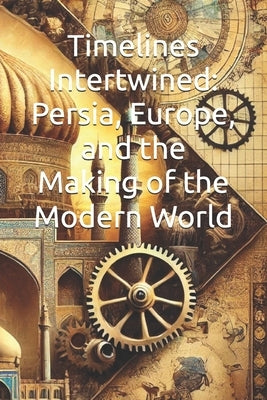 Timelines Intertwined: Persia, Europe, and the Making of the Modern World by Rezai, Masoud